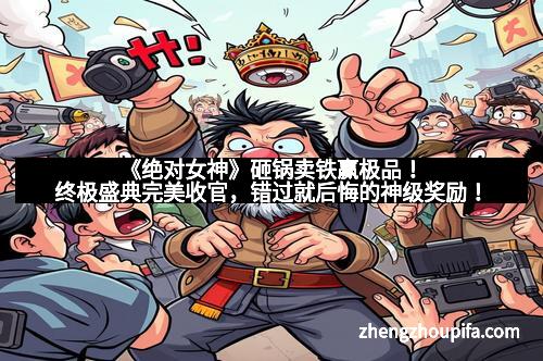 《绝对女神》砸锅卖铁赢极品！终极盛典完美收官，错过就后悔的神级奖励！