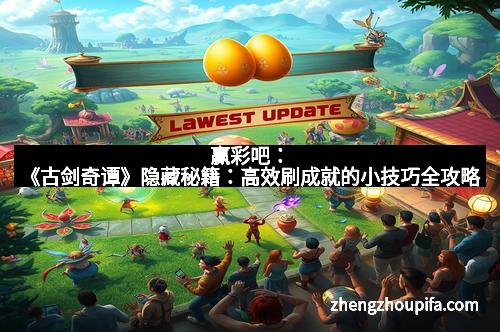 赢彩吧：《古剑奇谭》隐藏秘籍：高效刷成就的小技巧全攻略